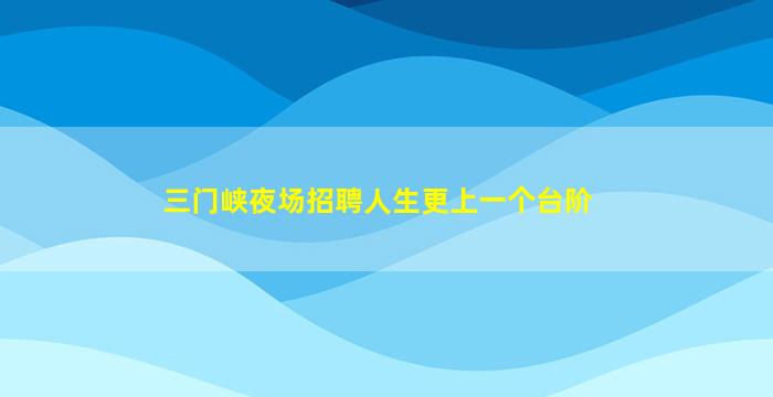 三门峡夜场招聘人生更上一个台阶