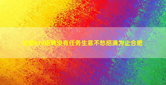 合肥ktv招聘没有任务生意不愁招满为止合肥